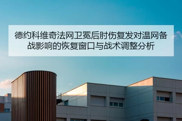 德约科维奇法网卫冕后肘伤复发对温网备战影响的恢复窗口与战术调整分析