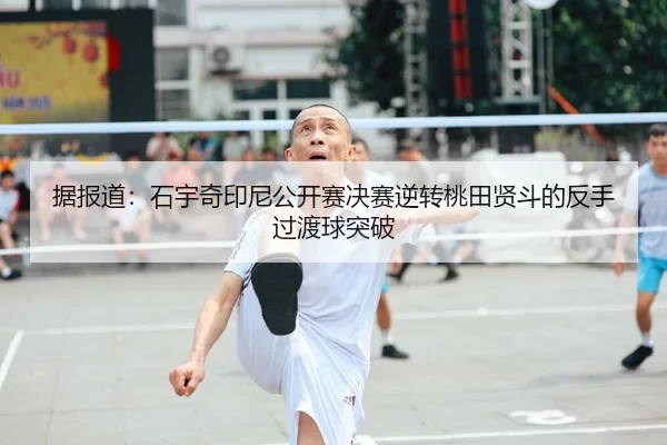 据报道：石宇奇印尼公开赛决赛逆转桃田贤斗的反手过渡球突破