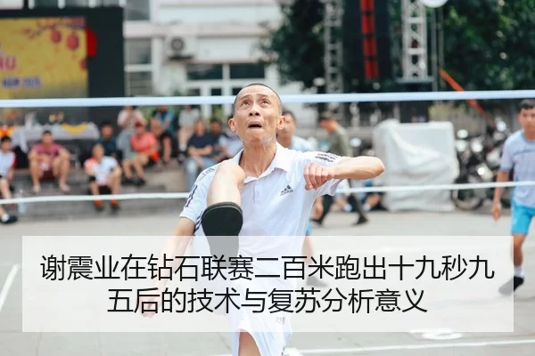 谢震业在钻石联赛二百米跑出十九秒九五后的技术与复苏分析意义