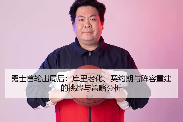 勇士首轮出局后：库里老化、契约期与阵容重建的挑战与策略分析