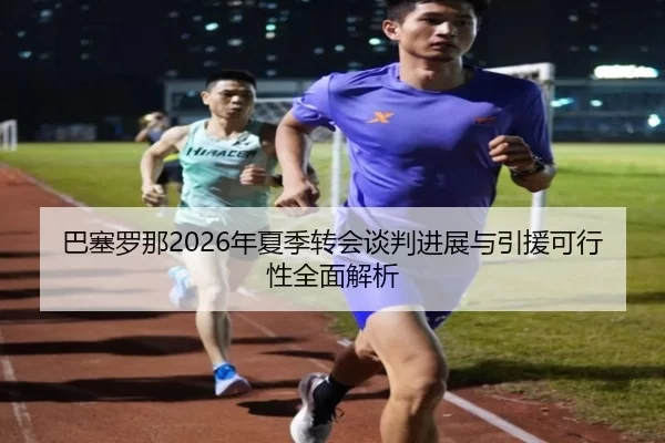 巴塞罗那2026年夏季转会谈判进展与引援可行性全面解析