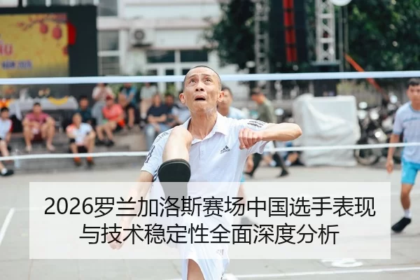 2026罗兰加洛斯赛场中国选手表现与技术稳定性全面深度分析