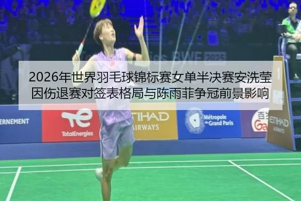 2026年世界羽毛球锦标赛女单半决赛安洗莹因伤退赛对签表格局与陈雨菲争冠前景影响