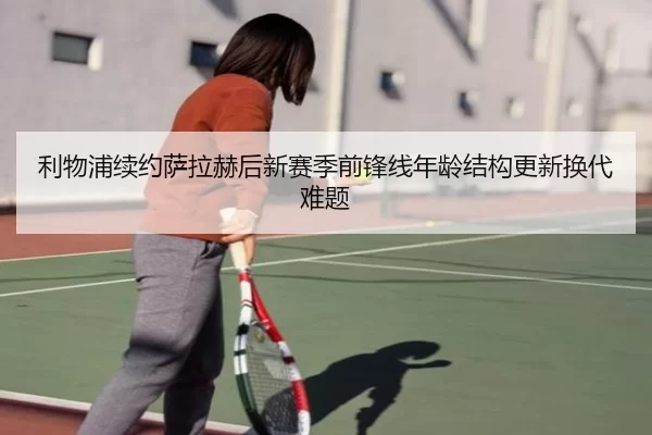 利物浦续约萨拉赫后新赛季前锋线年龄结构更新换代难题